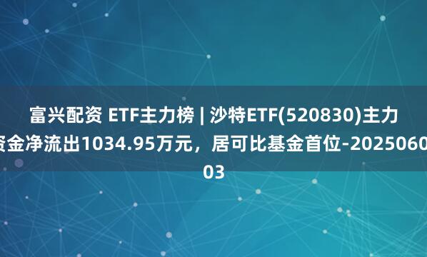 富兴配资 ETF主力榜 | 沙特ETF(520830)主力资金净流出1034.95万元，居可比基金首位-20250603