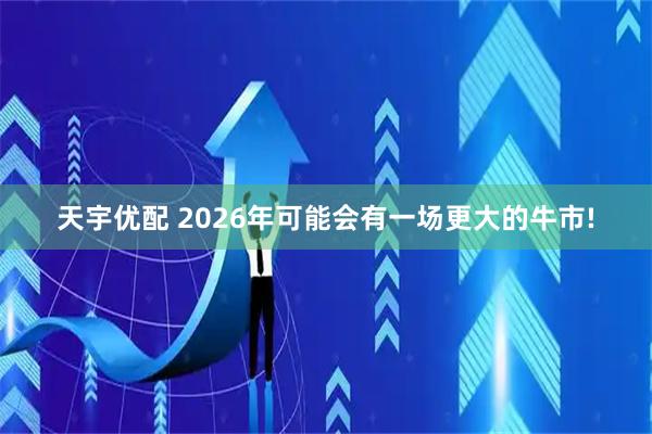 天宇优配 2026年可能会有一场更大的牛市!