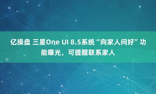亿操盘 三星One UI 8.5系统“向家人问好”功能曝光，可提醒联系家人