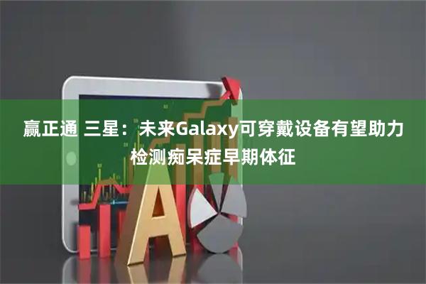 赢正通 三星：未来Galaxy可穿戴设备有望助力检测痴呆症早期体征