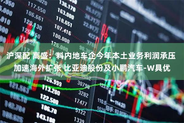 沪深配 高盛：料内地车企今年本土业务利润承压 加速海外扩张 比亚迪股份及小鹏汽车-W具优