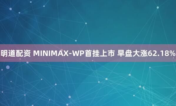 明道配资 MINIMAX-WP首挂上市 早盘大涨62.18%