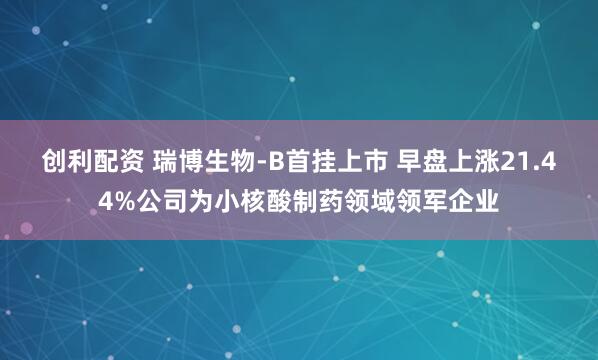创利配资 瑞博生物-B首挂上市 早盘上涨21.44%公司为小核酸制药领域领军企业