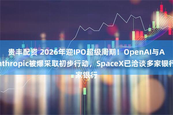 贵丰配资 2026年迎IPO超级周期！OpenAI与Anthropic被爆采取初步行动，SpaceX已洽谈多家银行