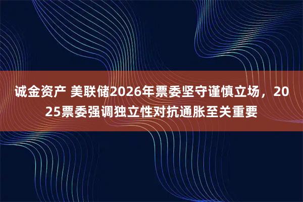 诚金资产 美联储2026年票委坚守谨慎立场，2025票委强调独立性对抗通胀至关重要