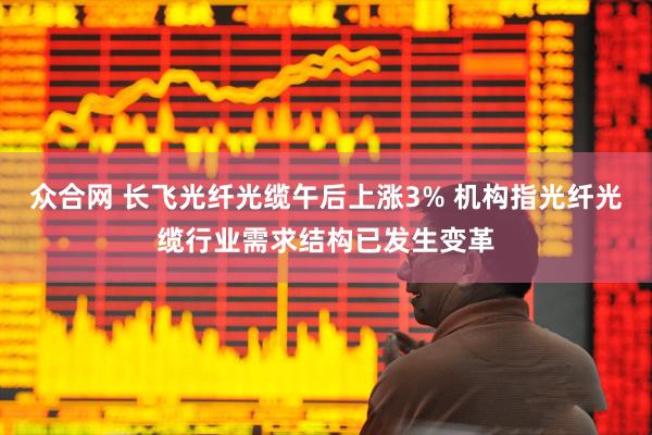 众合网 长飞光纤光缆午后上涨3% 机构指光纤光缆行业需求结构已发生变革