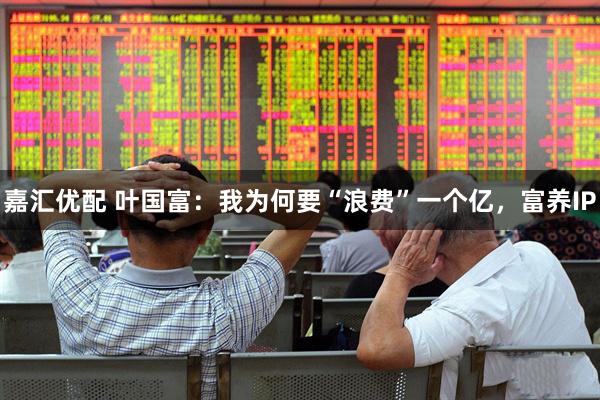 嘉汇优配 叶国富：我为何要“浪费”一个亿，富养IP