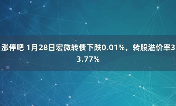涨停吧 1月28日宏微转债下跌0.01%,转股溢价率33.77%
