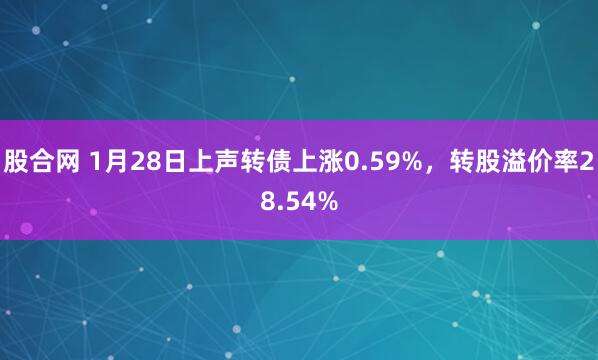 股合网 1月28日上声转债上涨0.59%，转股溢价率28.54%