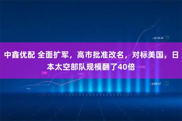 中鑫优配 全面扩军,高市批准改名,对标美国,日本太空部队规模翻了40倍
