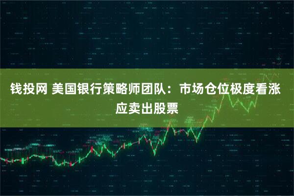 钱投网 美国银行策略师团队:市场仓位极度看涨 应卖出股票